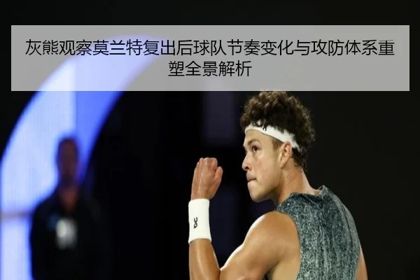 灰熊观察莫兰特复出后球队节奏变化与攻防体系重塑全景解析