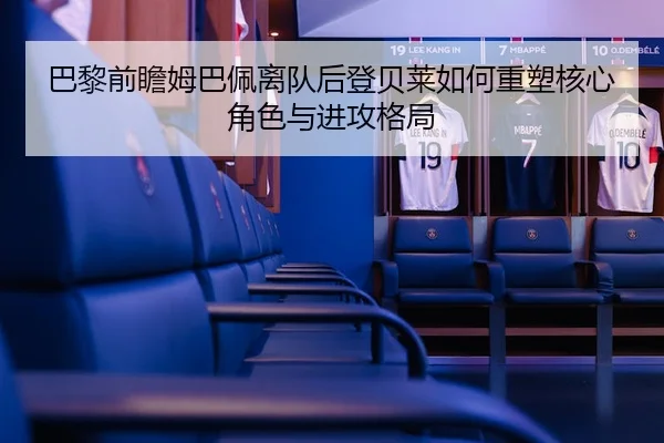 巴黎前瞻姆巴佩离队后登贝莱如何重塑核心角色与进攻格局