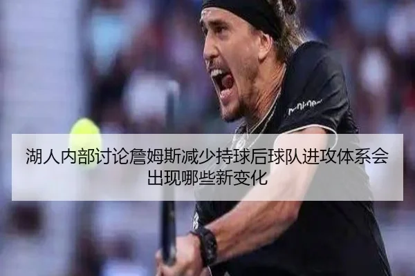 湖人内部讨论詹姆斯减少持球后球队进攻体系会出现哪些新变化 - kaiyun