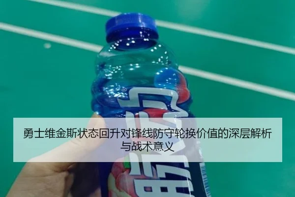 勇士维金斯状态回升对锋线防守轮换价值的深层解析与战术意义 - kaiyun