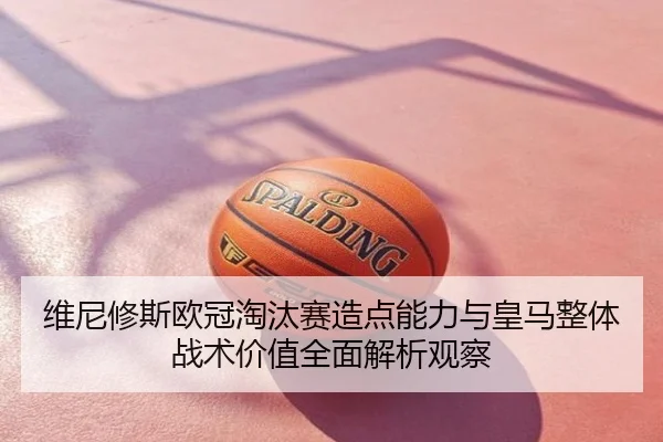 维尼修斯欧冠淘汰赛造点能力与皇马整体战术价值全面解析观察 - kaiyun