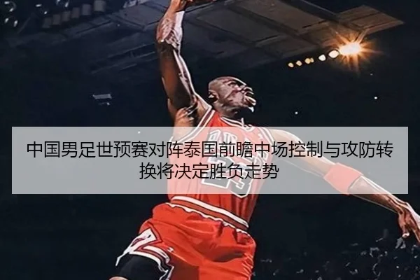 中国男足世预赛对阵泰国前瞻中场控制与攻防转换将决定胜负走势