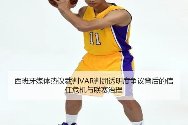 西班牙媒体热议裁判VAR判罚透明度争议背后的信任危机与联赛治理