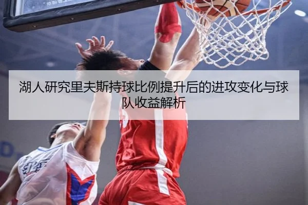 湖人研究里夫斯持球比例提升后的进攻变化与球队收益解析