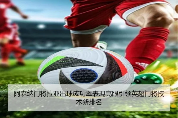 阿森纳门将拉亚出球成功率表现亮眼引领英超门将技术新排名