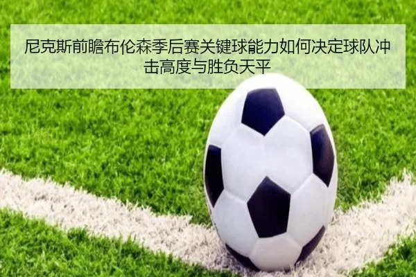 尼克斯前瞻布伦森季后赛关键球能力如何决定球队冲击高度与胜负天平 - kaiyun
