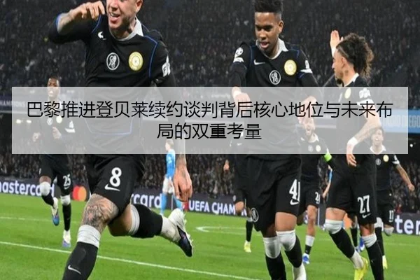 巴黎推进登贝莱续约谈判背后核心地位与未来布局的双重考量 - kaiyun