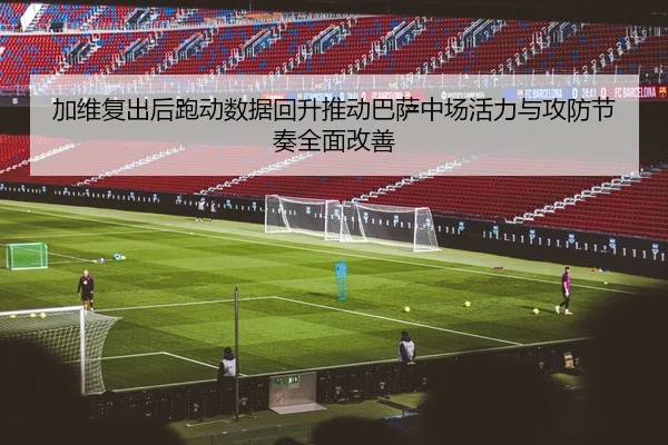 加维复出后跑动数据回升推动巴萨中场活力与攻防节奏全面改善 - kaiyun