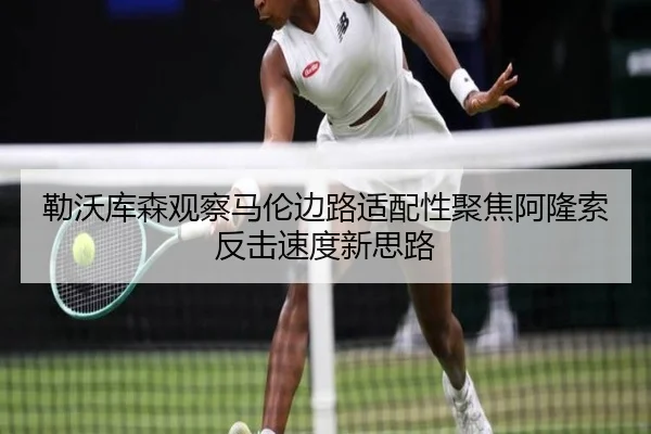 勒沃库森观察马伦边路适配性聚焦阿隆索反击速度新思路 - kaiyun